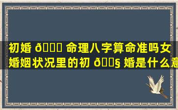 初婚 🐎 命理八字算命准吗女（婚姻状况里的初 🐧 婚是什么意思）